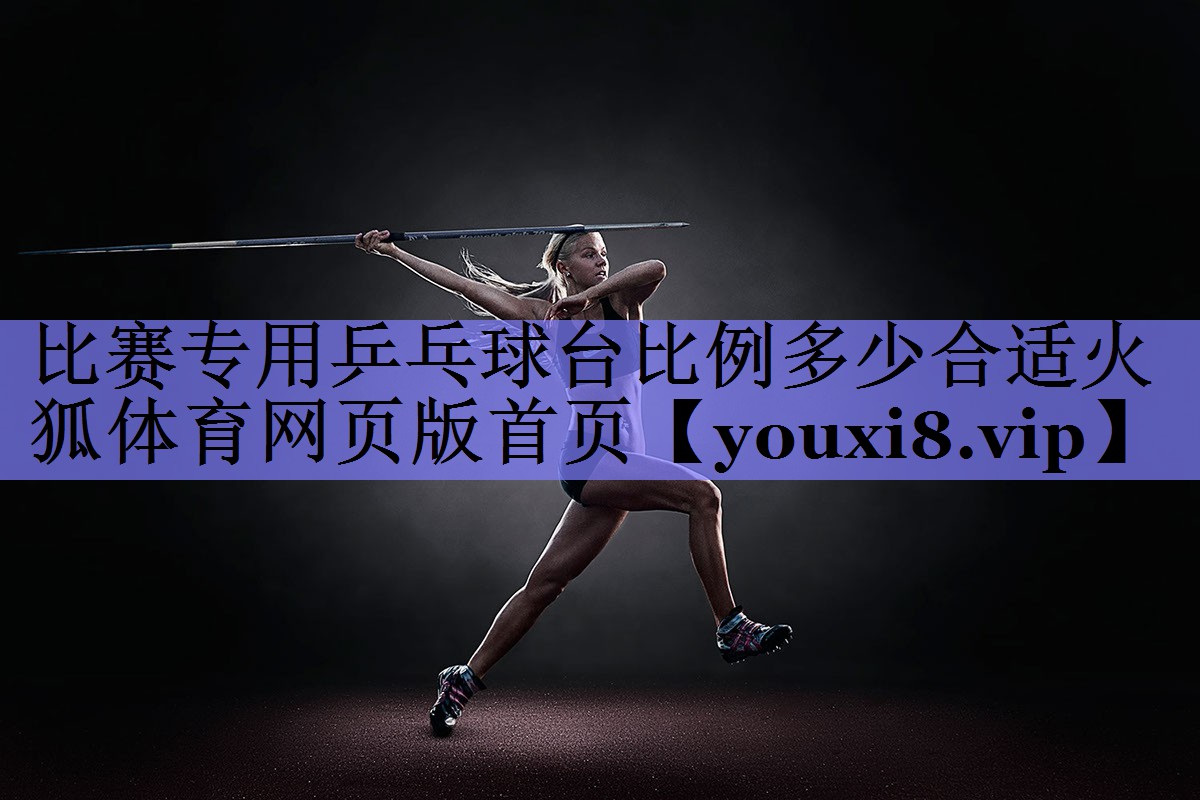 比赛专用乒乓球台比例多少合适火狐体育网页版首页