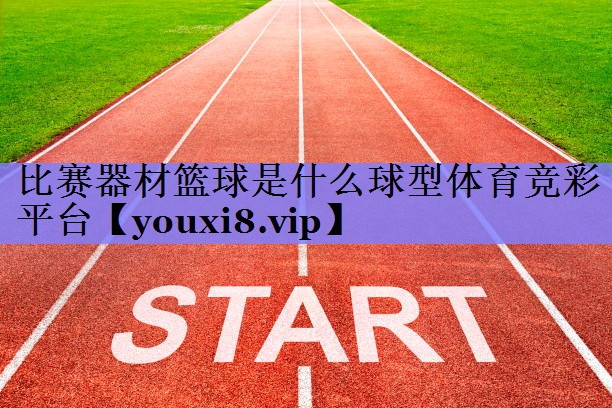 比赛器材篮球是什么球型体育竞彩平台