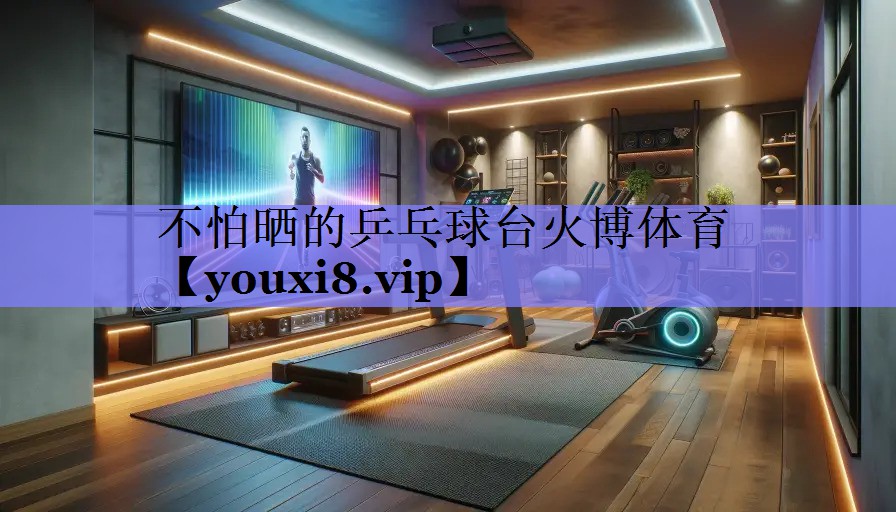 不怕晒的乒乓球台火博体育