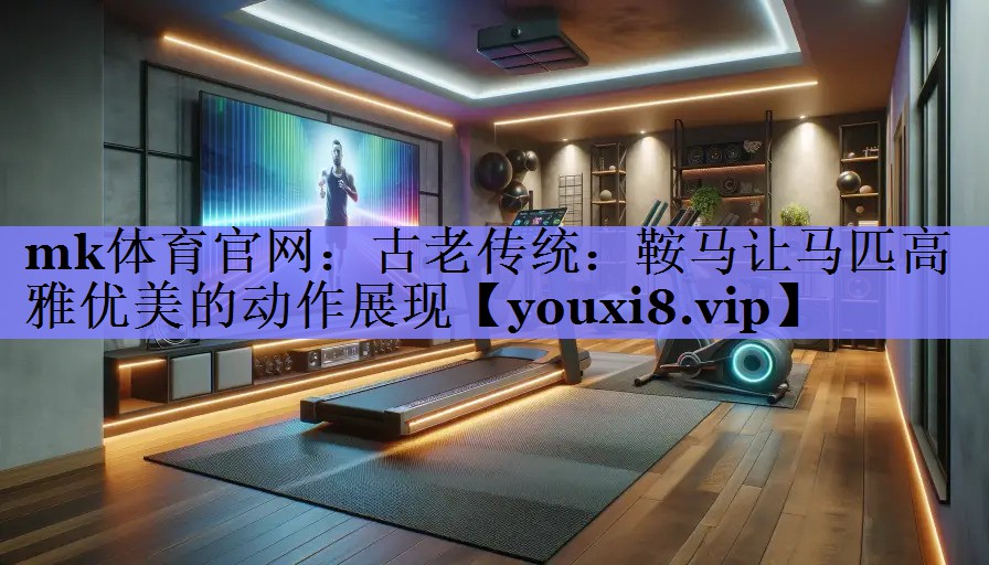 mk体育官网：古老传统：鞍马让马匹高雅优美的动作展现