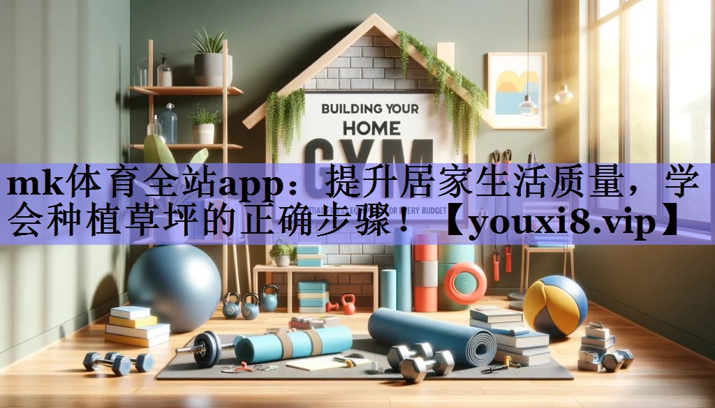 mk体育全站app：提升居家生活质量，学会种植草坪的正确步骤！