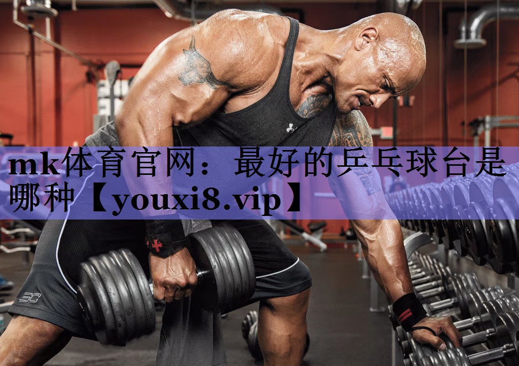 mk体育官网：最好的乒乓球台是哪种