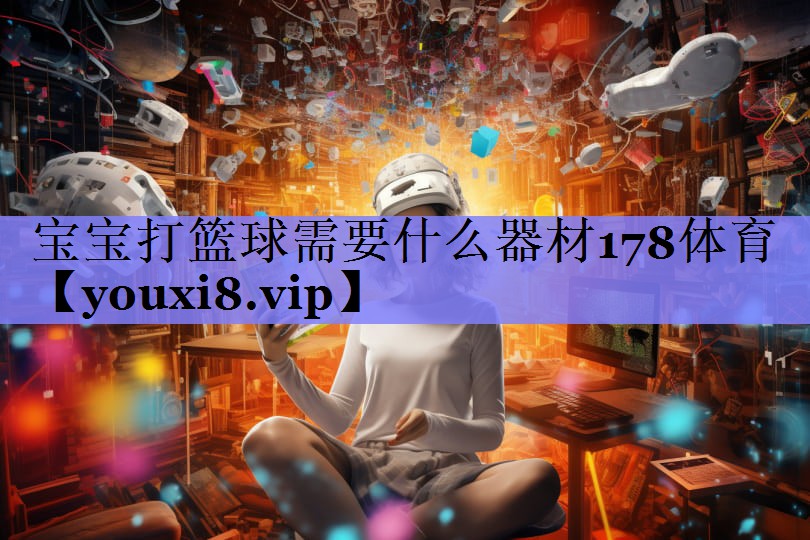 宝宝打篮球需要什么器材178体育