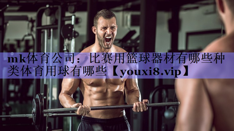 mk体育公司：比赛用篮球器材有哪些种类体育用球有哪些