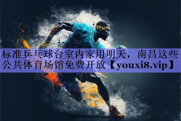 标准乒乓球台室内家用明天，南昌这些公共体育场馆免费开放