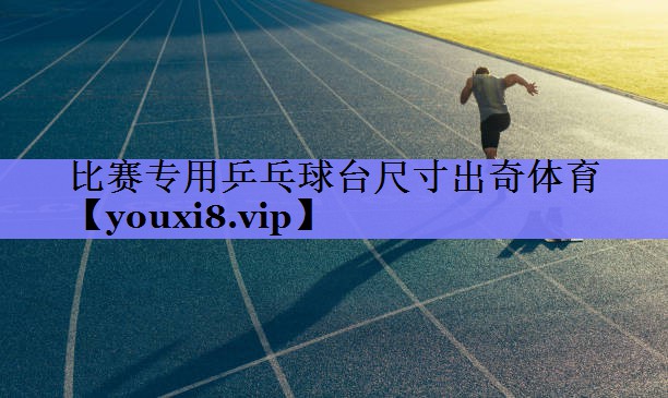 比赛专用乒乓球台尺寸出奇体育