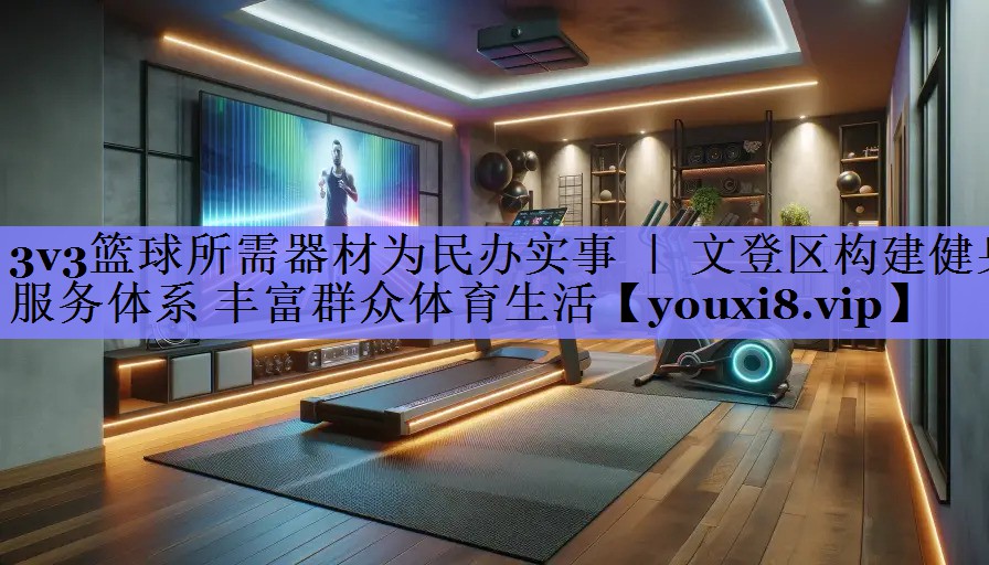 3v3篮球所需器材为民办实事 ｜ 文登区构建健身服务体系 丰富群众体育生活
