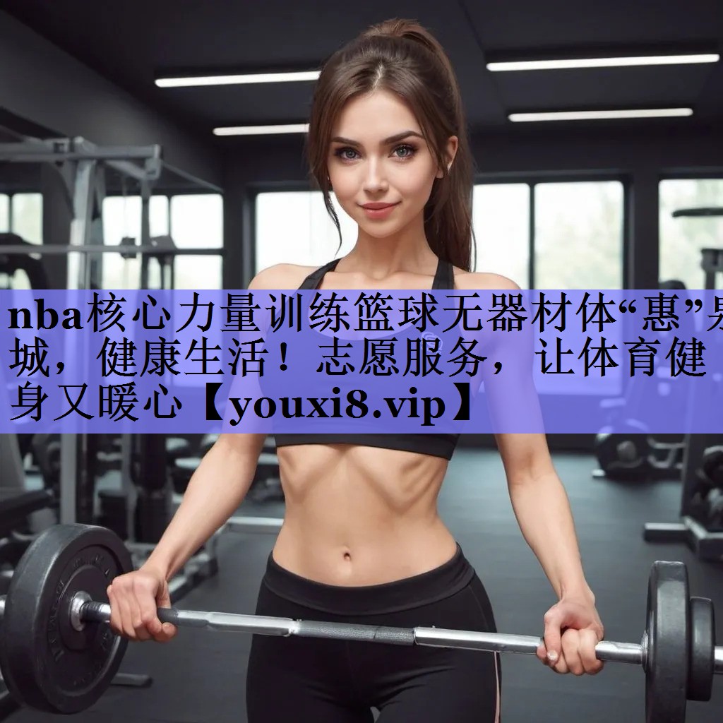 nba核心力量训练篮球无器材体“惠”泉城，健康生活！志愿服务，让体育健身又暖心