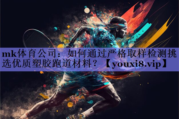 mk体育公司：如何通过严格取样检测挑选优质塑胶跑道材料？