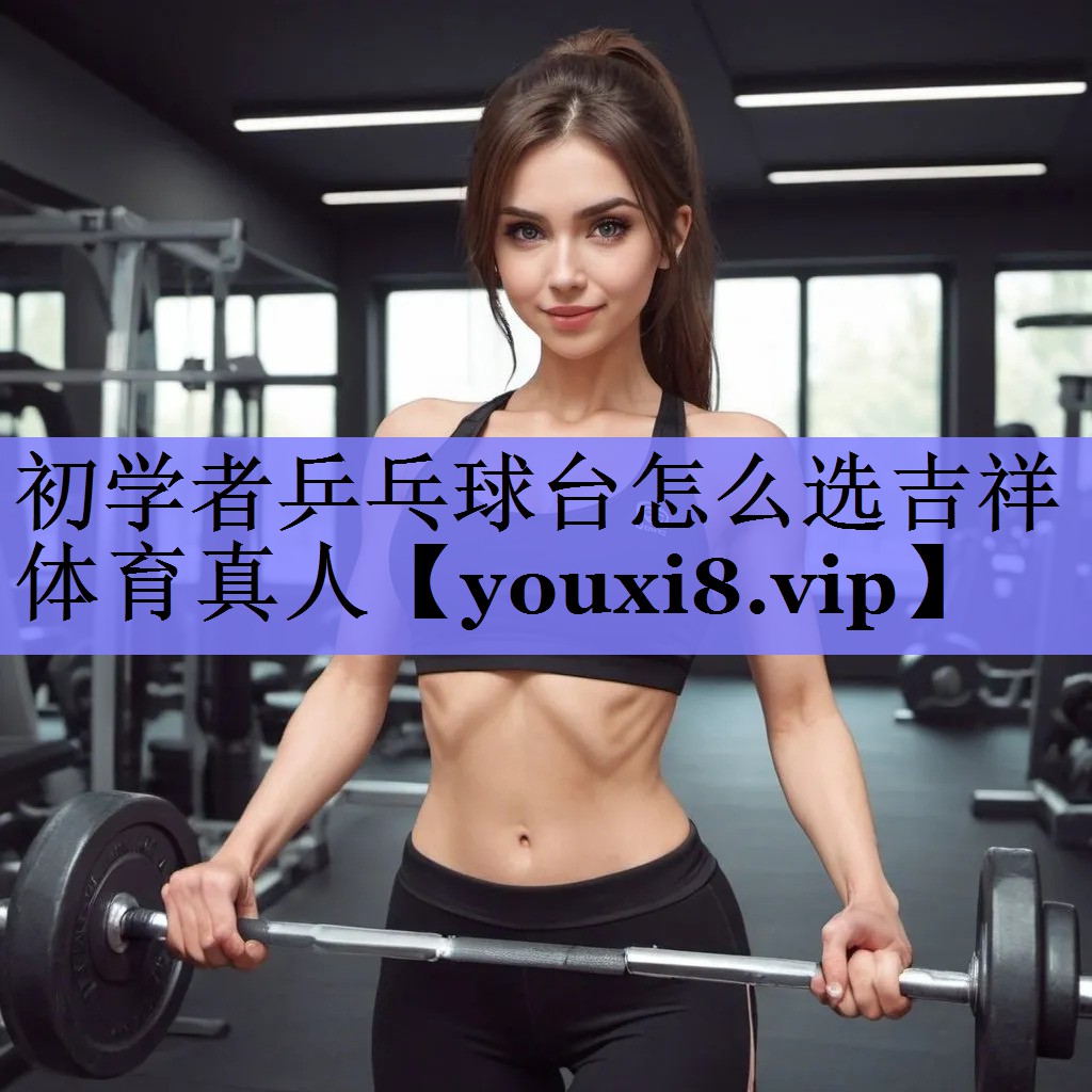 初学者乒乓球台怎么选吉祥体育真人
