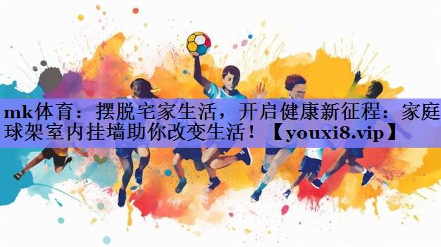 mk体育：摆脱宅家生活，开启健康新征程：家庭篮球架室内挂墙助你改变生活！