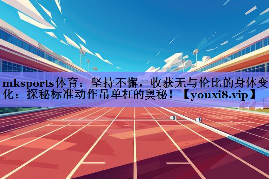mksports体育：坚持不懈，收获无与伦比的身体变化：探秘标准动作吊单杠的奥秘！