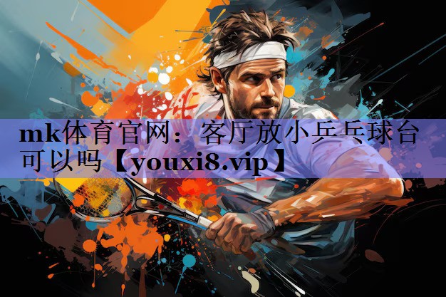 mk体育官网：客厅放小乒乓球台可以吗