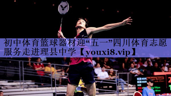 初中体育篮球器材迎“五一”四川体育志愿服务走进理县中学