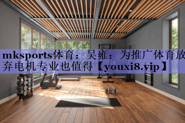 mksports体育：吴雍：为推广体育放弃电机专业也值得