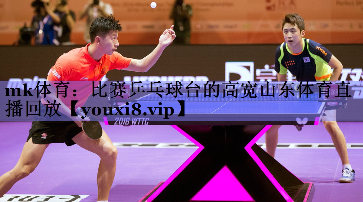 mk体育：比赛乒乓球台的高宽山东体育直播回放