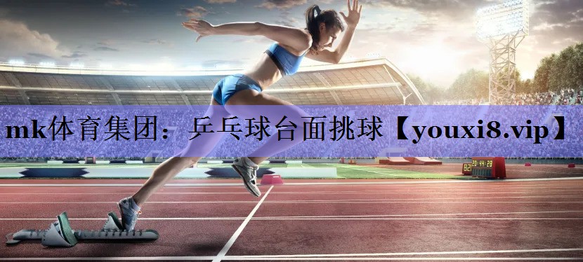 mk体育集团：乒乓球台面挑球