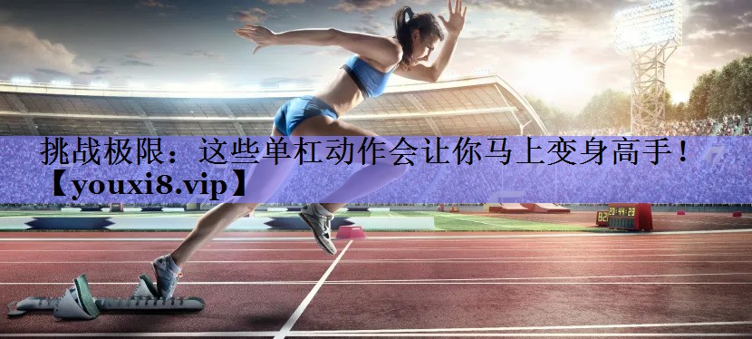 挑战极限：这些单杠动作会让你马上变身高手！