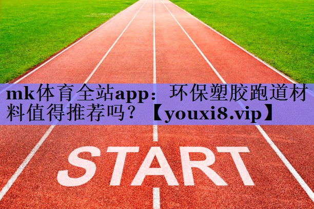 mk体育全站app：环保塑胶跑道材料值得推荐吗？