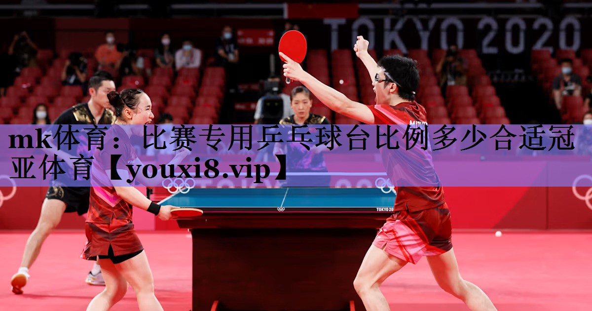 mk体育：比赛专用乒乓球台比例多少合适冠亚体育
