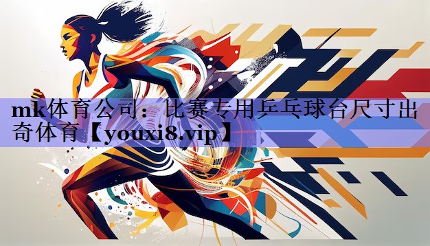 mk体育公司：比赛专用乒乓球台尺寸出奇体育