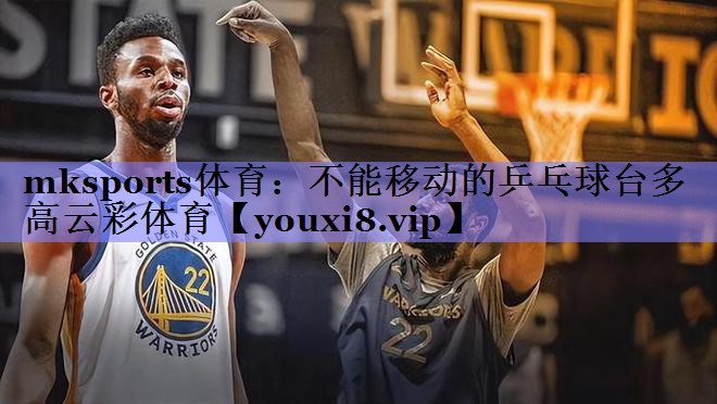 mksports体育：不能移动的乒乓球台多高云彩体育