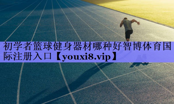 初学者篮球健身器材哪种好智博体育国际注册入口