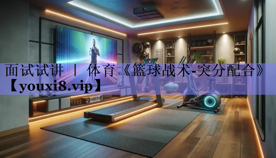 面试试讲 ｜ 体育《篮球战术-突分配合》