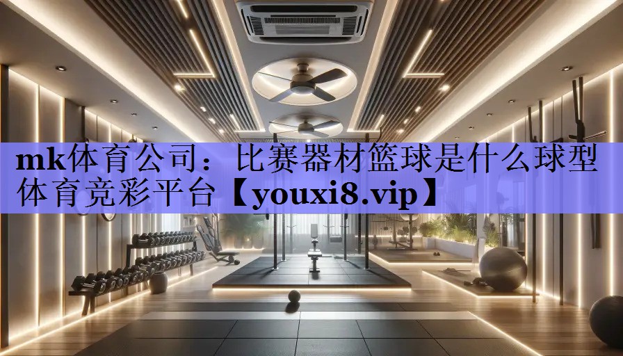 mk体育公司：比赛器材篮球是什么球型体育竞彩平台