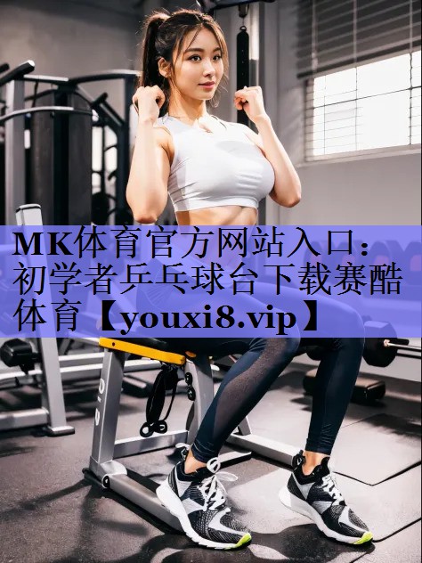 MK体育官方网站入口：初学者乒乓球台下载赛酷体育