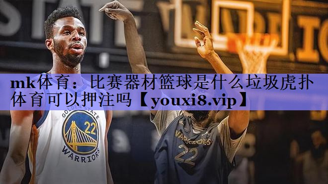 mk体育：比赛器材篮球是什么垃圾虎扑体育可以押注吗