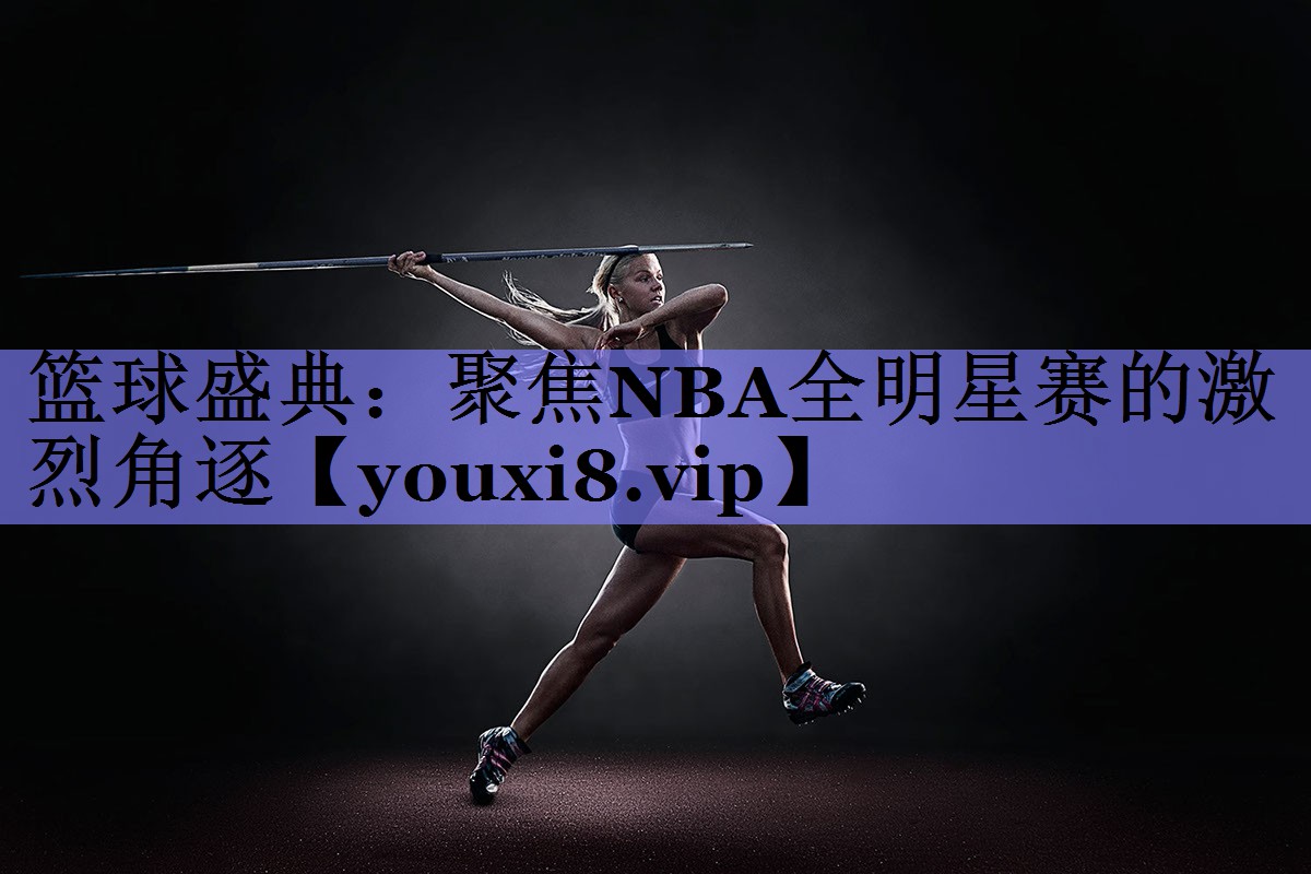 <strong>篮球盛典：聚焦NBA全明星赛的激烈角逐</strong>