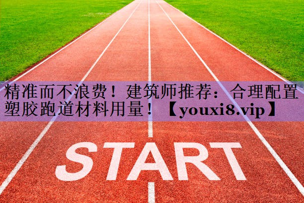 精准而不浪费！建筑师推荐：合理配置塑胶跑道材料用量！