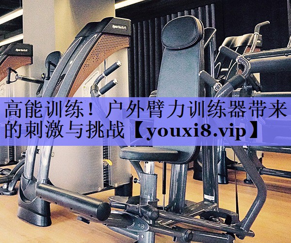 高能训练！户外臂力训练器带来的刺激与挑战