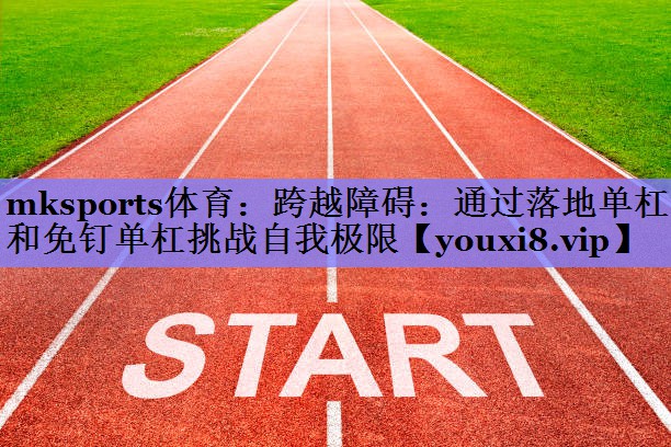 跨越障碍：通过落地单杠和免钉单杠挑战自我极限