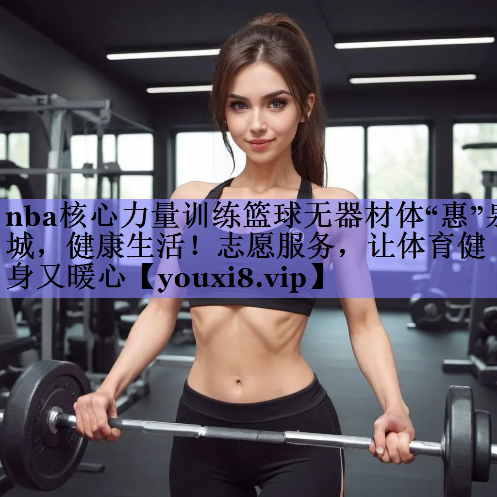 nba核心力量训练篮球无器材体“惠”泉城，健康生活！志愿服务，让体育健身又暖心