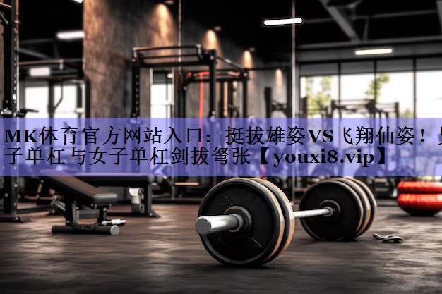 挺拔雄姿VS飞翔仙姿！男子单杠与女子单杠剑拔弩张