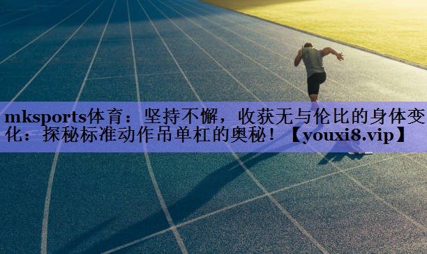 坚持不懈，收获无与伦比的身体变化：探秘标准动作吊单杠的奥秘！