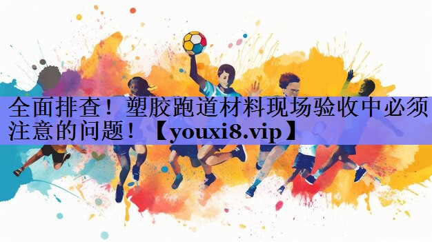全面排查！塑胶跑道材料现场验收中必须注意的问题！