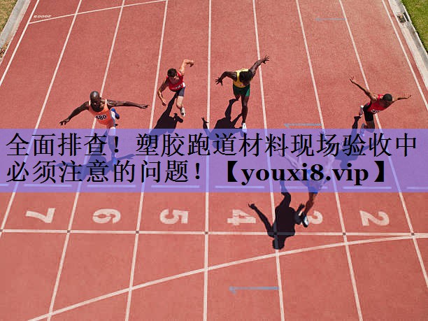 全面排查！塑胶跑道材料现场验收中必须注意的问题！
