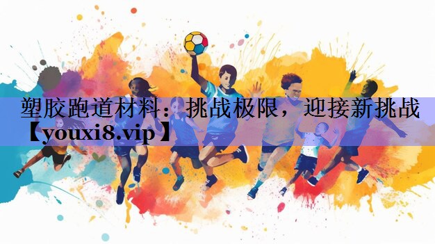 塑胶跑道材料：挑战极限，迎接新挑战