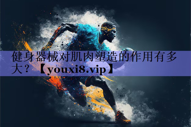 健身器械对肌肉塑造的作用有多大？