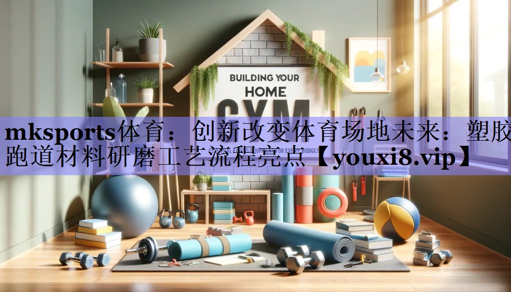 创新改变体育场地未来：塑胶跑道材料研磨工艺流程亮点