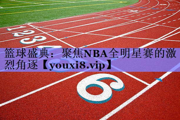 篮球盛典：聚焦NBA全明星赛的激烈角逐