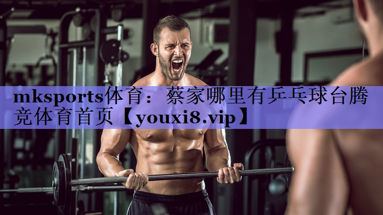 mksports体育：蔡家哪里有乒乓球台腾竞体育首页