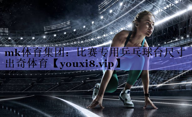 mk体育集团：比赛专用乒乓球台尺寸出奇体育