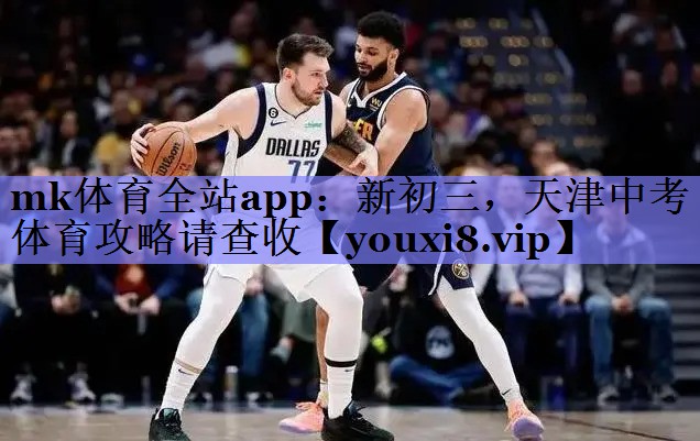 mk体育全站app：新初三，天津中考体育攻略请查收
