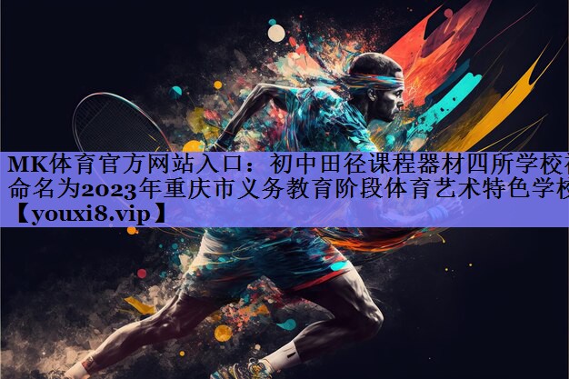 MK体育官方网站入口：初中田径课程器材四所学校被命名为2023年重庆市义务教育阶段体育艺术特色学校