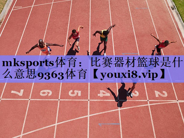 mksports体育：比赛器材篮球是什么意思9363体育