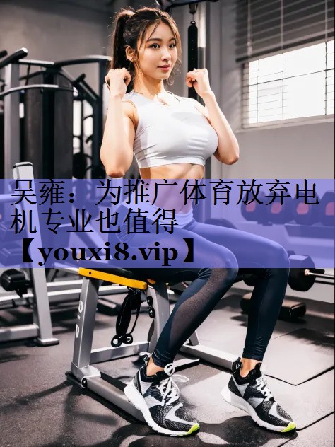 吴雍：为推广体育放弃电机专业也值得